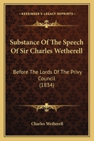 Substance Of The Speech Of Sir Charles Wetherell: Before The Lords Of The Privy Council 1165896346 Book Cover