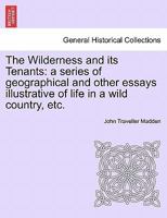 The Wilderness and Its Tenants: A Series of Geographical and Other Essays Illustrative of Life in a Wild Country, Etc. 1240908628 Book Cover