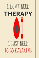 I Don't Need Therapy - I Just Need To Go Kayaking: Funny Novelty Kayaking Gift For Men & Women - Lined Journal or Notebook 170587410X Book Cover