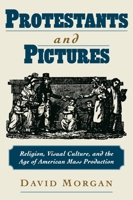 Protestants and Pictures: Religion, Visual Culture, and the Age of American Mass Production 0195130294 Book Cover