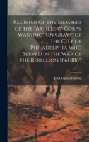 Register of the Members of the "Artillery Corps, Washington Grays" of the City of Philadelphia who Served in the war of the Rebellion 1861-1865 1019877219 Book Cover