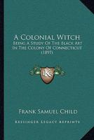 A Colonial Witch: Being a Study of the Black Art in the Colony of Connecticut - Scholar's Choice Edition 1165274027 Book Cover