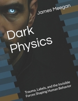 Dark Physics: Trauma, Labels, and the Invisible Forces Shaping Human Behavior B0G6TBJP49 Book Cover