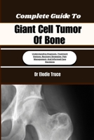 Complete Guide To Giant Cell Tumor Of Bone: Understanding Diagnosis, Treatment Options, Recovery Strategies, Pain Management, And Informed Care Decisions B0HFF6GMVL Book Cover