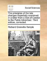 The principles of the late changes impartially examined: in a letter from a Son of Candor to the Public Advertiser. Third edition, corrected. 1170123449 Book Cover
