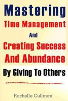 Mastering Time Management And Creating Success And Abundance By Giving To Othe 1482766302 Book Cover