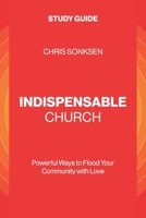 Indispensable Church - Study Guide: Powerful Ways to Flood Your Community with Love 1960678450 Book Cover