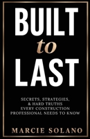 Built to Last: Secrets, Strategies & Hard Truths Every Contruction Professional Needs to Know B0HMS5DZWW Book Cover