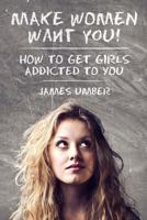 Make Women Want You: How to get Girls Addicted to You 1512201294 Book Cover