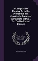 A Comparative Enquiry as to the Preventive and Curative Influence of the Climate of Pau ... Etc. on Health and Disease 1357756232 Book Cover