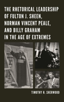 The Rhetorical Leadership of Fulton J. Sheen, Norman Vincent Peale, and Billy Graham in the Age of Extremes 149851586X Book Cover