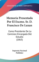 Memoria Presentada Por El Excmo. Sr. D. Francisco De Luxan: Como Presidente De La Comision Encargada Del Estudio (1863) 116100677X Book Cover