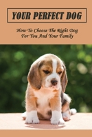 Your Perfect Dog: How To Choose The Right Dog For You And Your Family: What Breed Is Right For Me B09CBYHVQM Book Cover