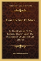 Jesus The Son Of Mary: Or The Doctrine Of The Catholic Church Upon The Incarnation Of God The Son 0548794790 Book Cover