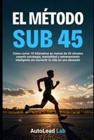 El Método Sub 45: Cómo correr 10 kilómetros en menos de 45 minutos usando estrategia, mentalidad y entrenamiento inteligente sin convertir tu vida en una obsesión (Spanish Edition) B0H1WMJF87 Book Cover