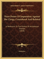 Three Points Of Imputation Against The Clergy, Considered And Refuted: In Reference To The Protest Of Archdeacon Thomas 1286774217 Book Cover