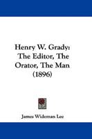 Henry W. Grady: The Editor, the Orator, the Man 1145509401 Book Cover