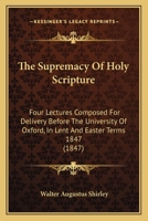 The Supremacy of Holy Scripture: Four Lectures Composed for Delivery Before the University of Oxford, in Lent and Easter Terms 1847 1176574515 Book Cover