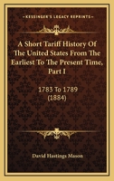 A Short Tariff History Of The United States From The Earliest To The Present Time, Part I: 1783 To 1789 0548873569 Book Cover