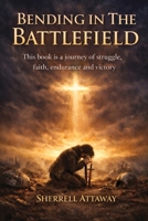 Bending in the Battlefield: Finding Strength Through Prayer in the Midst of Life's Hardest Battles B0GX61JH1X Book Cover