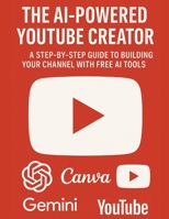 The AI-Powered YouTube Creator: A Step-by-Step Guide to Building Your Channel with Free AI Tools: The AI-Powered YouTube Creator: A Step-by-Step Guide to Building & Growing Your Channel B0FK99R2DB Book Cover