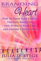 Branding from the Heart: How to Share Your Purpose through Marketing that Attracts Your Tribe and Inspires a Revolution 1502535947 Book Cover