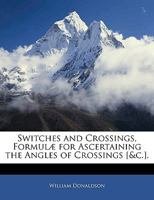 Switches and Crossings: Formulae for Ascertaining the Angles of Crossings, the Lengths of Switches, and the Distances of the Points of the Crossings and the Heels of the Switches from the Springing of 1357745915 Book Cover