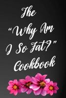 The "Why Am I So Fat" Cookbook: 110-Page Recipe Cooking Journal Book With Pre-loaded Recipes Templates: Sections For Ingredients, Directions, Notes and More 1798197987 Book Cover