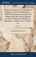 Religion considered as the only basis of happiness and of true philosophy. A work written for the instruction of the children of his most serene ... of Sillery, In two volumes. Volume 2 of 2 1171366140 Book Cover