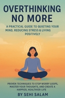 Overthinking No More: A Practical Guide to Quieting Your Mind, Reducing Stress & Living Positively: Proven Techniques to Stop Worry Loops, Master Your Thoughts, and Create a Happier, Healthier Life B0F6BXY3LQ Book Cover