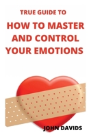 True guide to how to master and control your emotions B09HG16XL7 Book Cover