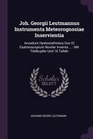 Joh. Georgii Leutmannus Instrumenta Meteorognosiae Inservientia: Accedunt Hyetostathmica Duo Et Exatmoscopium Noviter Inventa ...: Mit Titelkupfer Und 16 Tafeln 1378443845 Book Cover
