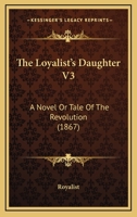 The Loyalist's Daughter V3: A Novel Or Tale Of The Revolution (1867) 116510654X Book Cover