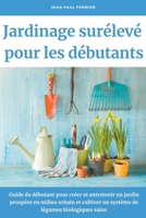 Jardinage surélevé pour les débutants: Guide du débutant pour créer et entretenir un jardin prospère en milieu urbain et cultiver un système de légumes biologiques sains B0B7ZX3JYL Book Cover