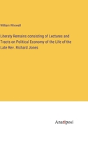 Literaty Remains consisting of Lectures and Tracts on Political Economy of the Life of the Late Rev. Richard Jones B0BVYWY8CS Book Cover