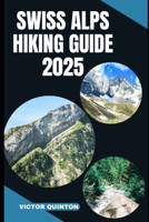SWISS ALPS HIKING GUIDE 2025: Explore Above the Clouds: Unveiling the Swiss Alps’ Most Breathtaking Trails in 2025 B0FG1383WL Book Cover