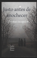 Justo antes de anochecer: Poemas escogidos (Spanish Edition) 8409718367 Book Cover