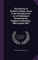 The History of Dulwich College, Down to the Passing of the act of Parliament Dissolving the Original Corporation, 28th August 1857; 1340865270 Book Cover