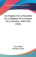 Les Origines De La Neutralite De La Belgique Et Le Systeme De La Barriere, 1609-1830 (1902) 1287354645 Book Cover
