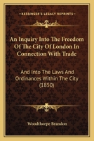 An Inquiry Into The Freedom Of The City Of London In Connection With Trade: And Into The Laws And Ordinances Within The City 1120151562 Book Cover