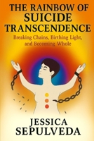 The Rainbow of Suicide Transcendence: Breaking Chains, Birthing Light, and Becoming Whole B0FPHJ55GQ Book Cover