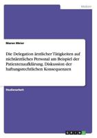 Die Delegation Arztlicher Tatigkeiten Auf Nichtarztliches Personal Am Beispiel Der Patientenaufklarung. Diskussion Der Haftungsrechtlichen Konsequenzen 3668164592 Book Cover