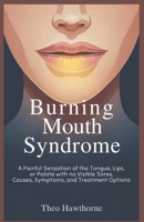 Burning Mouth Syndrome: A Painful Sensation of the Tongue, Lips, or Palate With No Visible Sores, Causes, Symptoms, and Treatment Options B0GL6HZSMN Book Cover