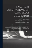 Practical Observations on Cancerous Complaints: With an Account of Some Diseases Which Have Been Confounded With the Cancer, Also, Critical Remarks on ... in Cancerous Cases. [electronic Resource] 1014730759 Book Cover