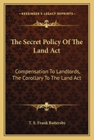 The Secret Policy of the Land ACT: Compensation to Landlords, the Corollary to the Land ACT 0548319146 Book Cover