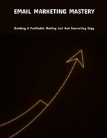 Email Marketing Mastery: Building A Profitable Mailing List And Converting Copy B0FJXD94GB Book Cover
