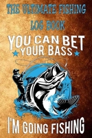 The Ultimate Fishing Log Book: "You Can Bet Your Bass, I'm Go Fishing" The Essential Notebook For The Serious Fisherman To Record Fishing Trip Experiences 1675282544 Book Cover