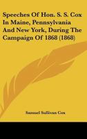 Speeches Of Hon. S. S. Cox In Maine, Pennsylvania And New York, During The Campaign Of 1868 (1868) 1163927783 Book Cover