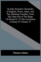 Sir John Froissart'S Chronicles Of England, France, Spain, And The Adjoining Countries, From The Latter Part Of The Reign Of Edward Ii. To The Coronation Of Henry Iv 9354444083 Book Cover