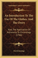 An Introduction to the Use of the Globes, and the Orery: Also, the Application of Astronomy to Chronology ... Adapted to the Instruction and ... Science. with an Appendix, Attempting to 1145028705 Book Cover